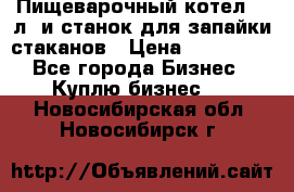 Пищеварочный котел 25 л. и станок для запайки стаканов › Цена ­ 250 000 - Все города Бизнес » Куплю бизнес   . Новосибирская обл.,Новосибирск г.